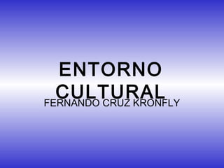 ENTORNO
  CULTURAL
FERNANDO CRUZ KRONFLY
 