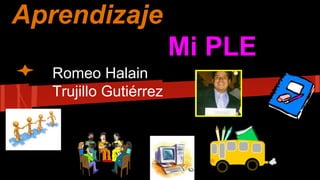 Aprendizaje
Mi PLE
Romeo Halain
Trujillo Gutiérrez
 