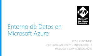 Entorno de Datos en
Microsoft Azure
JOSE REDONDO
CEO | DATA ARCHITECT - ENTORNODB LLC
MICROSOFT DATA PLATFORM MVP
 