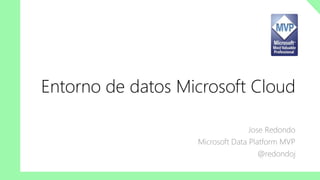 Entorno de datos Microsoft Cloud
Jose Redondo
Microsoft Data Platform MVP
@redondoj
 