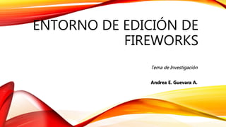 ENTORNO DE EDICIÓN DE
FIREWORKS
Tema de Investigación
Andrea E. Guevara A.
 