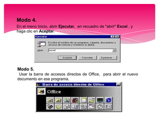 Modo 4.
En el menú Inicio, abrir Ejecutar, en recuadro de "abrir" Excel , y
haga clic en Aceptar.

Modo 5.
Usar la barra de accesos directos de Office, para abrir el nuevo
documento en ese programa.

 