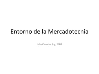 Entorno de la Mercadotecnia
Julio Carreto, Ing. MBA
 