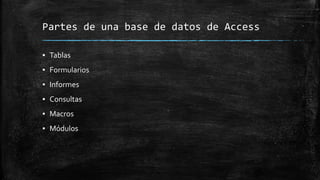 Partes de una base de datos de Access
▪ Tablas
▪ Formularios
▪ Informes
▪ Consultas
▪ Macros
▪ Módulos
 
