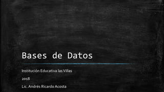 Bases de Datos
Institución Educativa lasVillas
2018
Lic. Andrés Ricardo Acosta
 