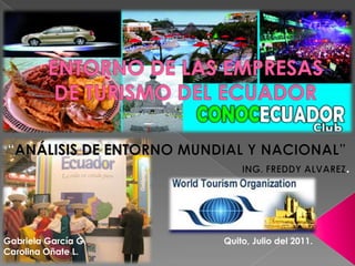 ENTORNO DE LAS EMPRESAS DE TURISMO DEL ECUADOR “ANÁLISIS DE ENTORNO MUNDIAL Y NACIONAL” ING. FREDDY ALVAREZ. Gabriela García G.  				  Quito, Julio del 2011. Carolina Oñate L.						 