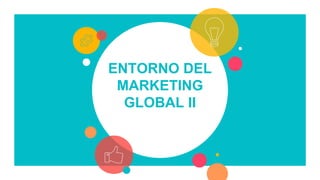 ENTORNO DEL
MARKETING
GLOBAL II
 