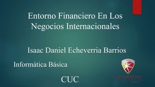 Entorno Financiero En Los
Negocios Internacionales
Isaac Daniel Echeverria Barrios
Informática Básica
CUC
 