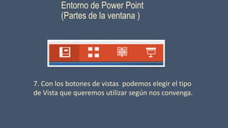 Entorno de Power Point
(Partes de la ventana )
7. Con los botones de vistas podemos elegir el tipo
de Vista que queremos utilizar según nos convenga.
 