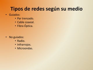 Tipos de redes según su medio 
• Guiados: 
• Par trenzado. 
• Cable coaxial. 
• Fibra Óptica. 
• No guiados: 
• Radio. 
• Infrarrojos. 
• Microondas. 
 