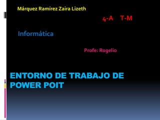 Márquez Ramírez Zaira Lizeth 
ENTORNO DE TRABAJO DE 
POWER POIT 
4-A T-M 
Informática 
Profe: Rogelio 
 