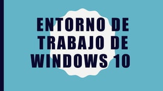 ENTORNO DE
TRABAJO DE
WINDOWS 10
 