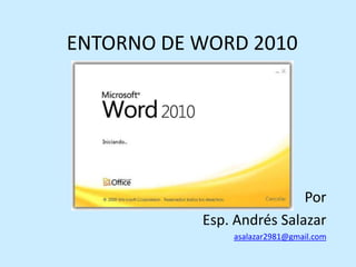 ENTORNO DE WORD 2010




                           Por
           Esp. Andrés Salazar
               asalazar2981@gmail.com
 