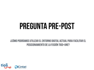 Pregunta PRE-POST
¿cómo podríamos utilizar el entorno digital actual para facilitar el
posicionamiento de la fusión tigo+Une?
 