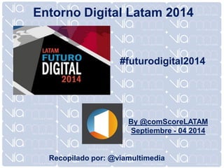 #futurodigital2014
By @comScoreLATAM
Septiembre - 04 2014
Entorno Digital Latam 2014
Recopilado por: @viamultimedia
 