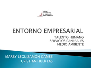 ENTORNO EMPRESARIAL TALENTO HUMANO SERVICIOS GENERALES  MEDIO AMBIENTE MARBY LEGUIZAMÓN GÁMEZ CRISTIAN HUERTAS 