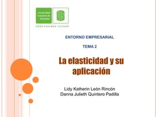 ENTORNO EMPRESARIAL
TEMA 2
Lidy Katherin León Rincón
Danna Julieth Quintero Padilla
La elasticidad y su
aplicación
 