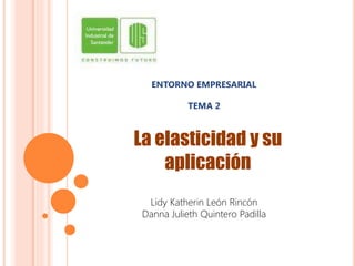 ENTORNO EMPRESARIAL
TEMA 2
Lidy Katherin León Rincón
Danna Julieth Quintero Padilla
La elasticidad y su
aplicación
 