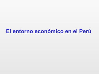El entorno económico en el Perú
 