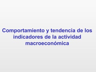 Comportamiento y tendencia de los
indicadores de la actividad
macroeconómica
 