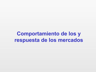 Comportamiento de los y
respuesta de los mercados
 