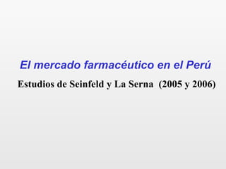 El mercado farmacéutico en el Perú
Estudios de Seinfeld y La Serna (2005 y 2006)
 