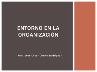 Prof. José Oscar Cruces Rodríguez.
ENTORNO EN LA
ORGANIZACIÓN
 