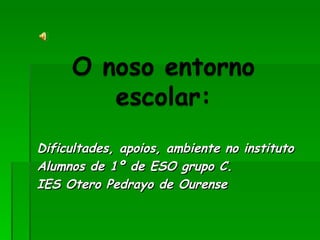 Dificultades, apoios, ambiente no instituto  Alumnos de 1º de ESO grupo C. IES Otero Pedrayo de Ourense 
