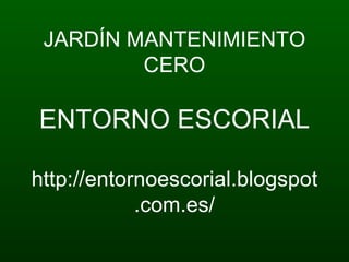 JARDÍN MANTENIMIENTO
         CERO

ENTORNO ESCORIAL

http://entornoescorial.blogspot
            .com.es/
 
