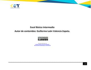 17
Excel Básico Intermedio
Autor de contenidos: Guillermo León Valencia Zapata.
Esta obra está bajo una
Licencia Creative ...
