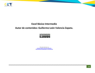 19
Excel Básico Intermedio
Autor de contenidos: Guillermo León Valencia Zapata.
Esta obra está bajo una
Licencia Creative ...