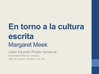 En torno a la cultura
escrita
Margaret Meek
Julian Eduardo Pineda Sandoval
Universidad Piloto de Colombia
Taller de Lectura y Escritura, Grp. 28
 