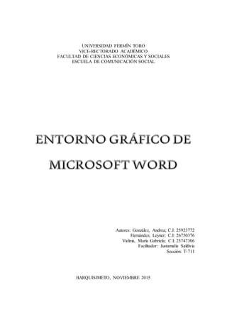 UNIVERSIDAD FERMÍN TORO
VICE-RECTORADO ACADÉMICO
FACULTAD DE CIENCIAS ECONÓMICAS Y SOCIALES
ESCUELA DE COMUNICACIÓN SOCIAL
Autores: González, Andrea; C.I: 25923772
Hernández, Leyner; C.I: 26750376
Vielma, María Gabriela; C.I: 25747306
Facilitador: Justamalia Saldivia
Sección: T-711
BARQUISIMETO, NOVIEMBRE 2015
 