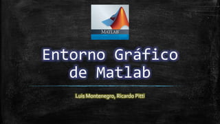 Entorno Gráfico
de Matlab
Luis Montenegro, Ricardo Pitti
 