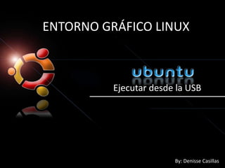 ENTORNO GRÁFICO LINUX
Ejecutar desde la USB
By: Denisse Casillas
 