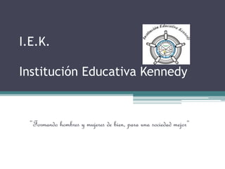 I.E.K.
Institución Educativa Kennedy
”Formando hombres y mujeres de bien, para una sociedad mejor”
 