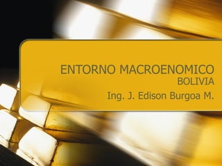 ENTORNO MACROENOMICO BOLIVIA Ing. J. Edison Burgoa M. 
