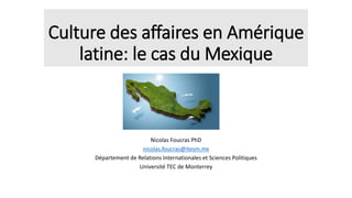 Culture des affaires en Amérique
latine: le cas du Mexique
Nicolas Foucras PhD
nicolas.foucras@itesm.mx
Département de Relations Internationales et Sciences Politiques
Université TEC de Monterrey
 