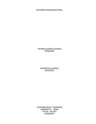 ENTORNO ORGANIZACIONAL
TATIANA SUAREZ SUAREZ
APRENDIZ
MAURICIO ALVAREZ
DOCENTE
CONTABILIDAD Y FINANZAS
UNIMINUTO - SENA
FICHA – 661543
GIRARDOT
 