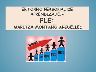 ENTORNO PERSONAL DE 
APRENDIZAJE.- 
PLE: 
MARITZA MONTAÑO ARGUELLES 
 