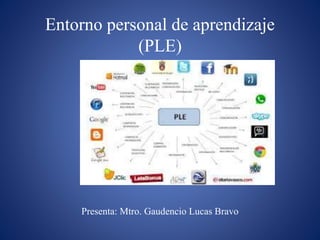 Entorno personal de aprendizaje
(PLE)
Presenta: Mtro. Gaudencio Lucas Bravo
 