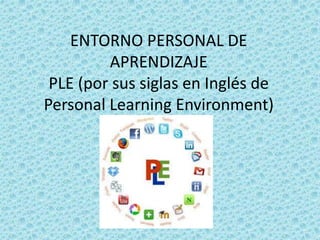 ENTORNO PERSONAL DE
APRENDIZAJE
PLE (por sus siglas en Inglés de
Personal Learning Environment)
 