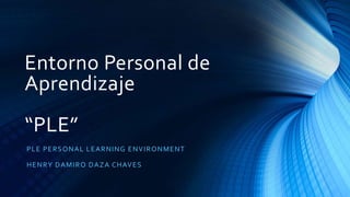 Entorno Personal de
Aprendizaje
“PLE”
PLE PERSONAL LEARNING ENVIRONMENT
HENRY DAMIRO DAZA CHAVES
 