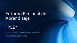 Entorno Personal de
Aprendizaje
“PLE”
PLE PERSONAL LEARNING ENVIRONMENT
FRANCH GONZALEZ OCANDO
 