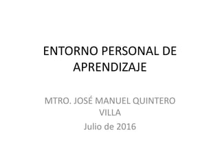 ENTORNO PERSONAL DE
APRENDIZAJE
MTRO. JOSÉ MANUEL QUINTERO
VILLA
Julio de 2016
 