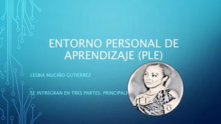 ENTORNO PERSONAL DE
APRENDIZAJE (PLE)
LESBIA MUCIÑO GUTIERREZ
SE INTREGRAN EN TRES PARTES, PRINCIPALMENTE
 