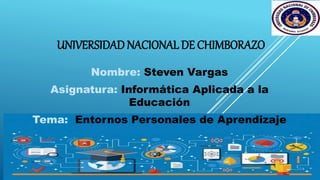 UNIVERSIDAD NACIONAL DE CHIMBORAZO
Nombre: Steven Vargas
Asignatura: Informática Aplicada a la
Educación
Tema: Entornos Personales de Aprendizaje
 