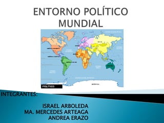 ENTORNO POLÍTICO MUNDIAL INTEGRANTES:  ISRAEL ARBOLEDA MA. MERCEDES ARTEAGA ANDREA ERAZO 