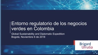 Global Sustainability and Diplomatic Expedition
Bogotá, Noviembre 6 de 2018
Entorno regulatorio de los negocios
verdes en Colombia
 