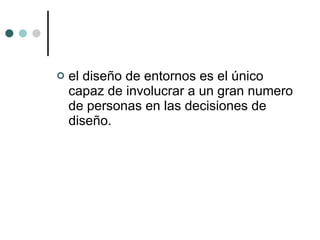 el diseño de entornos es el único capaz de involucrar a un gran numero de personas en las decisiones de diseño. 